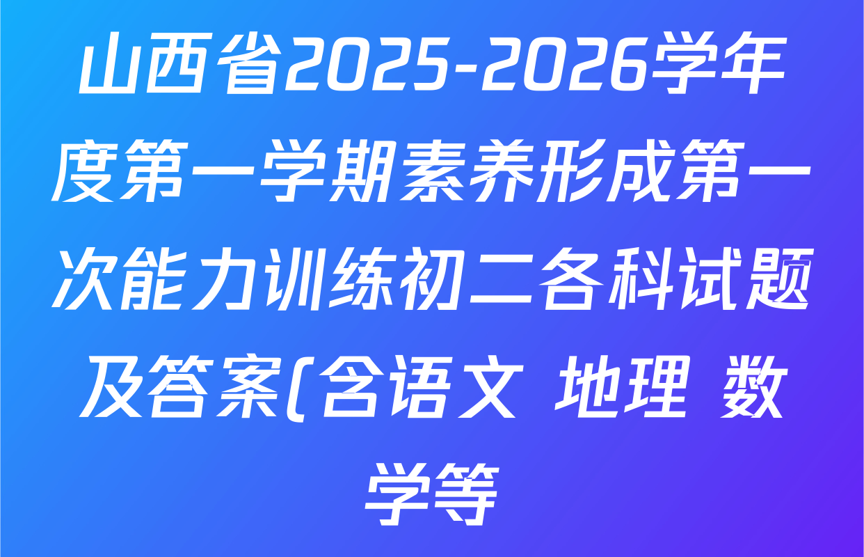 山西省2025-2026学年度第一学期素养形成第一次能力训练初二各科试题及答案(含语文 地理 数学等) 山西省2025-2026学年度第一学期素养形成第一次能力训练初二各科试题及答案(含语文 地理 数学等)
